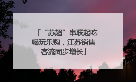 “苏超”串联起吃喝玩乐购，江苏销售客流同步增长