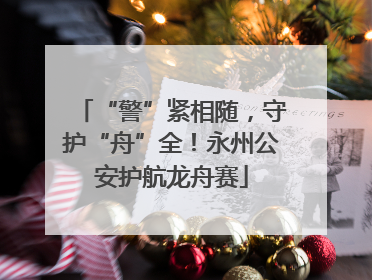 “警”紧相随，守护“舟”全！永州公安护航龙舟赛