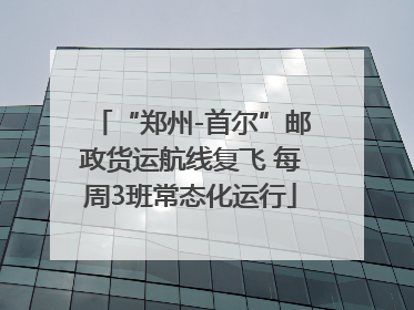 “郑州-首尔”邮政货运航线复飞 每周3班常态化运行