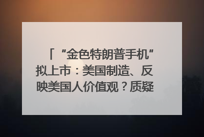 “金色特朗普手机”拟上市：美国制造、反映美国人价值观？质疑者：像天方夜谭