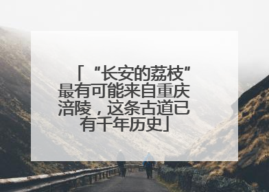 “长安的荔枝”最有可能来自重庆涪陵，这条古道已有千年历史