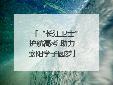 “长江卫士”护航高考 助力襄阳学子圆梦