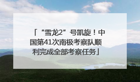“雪龙2”号凯旋！中国第41次南极考察队顺利完成全部考察任务