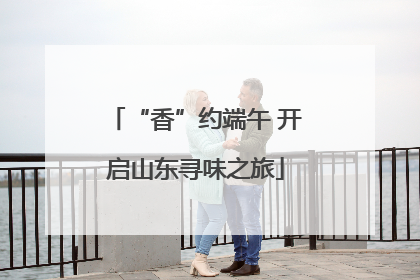 “香”约端午 开启山东寻味之旅