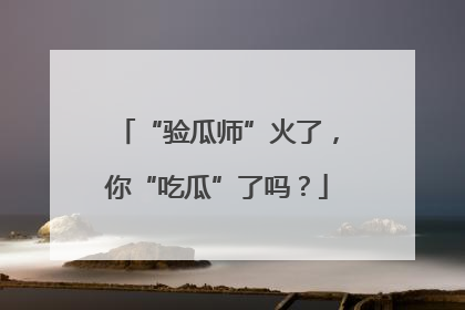 “验瓜师”火了，你“吃瓜”了吗？