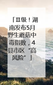 Ⅱ级！湖南发布5月野生蘑菇中毒指数，4县市区“高风险”