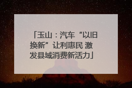玉山：汽车“以旧换新”让利惠民 激发县域消费新活力