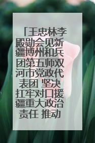 王忠林李殿勋会见新疆博州和兵团第五师双河市党政代表团 坚决扛牢对口援疆重大政治责任 推动双方实现优势互补务实合作
