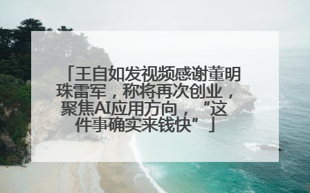 王自如发视频感谢董明珠雷军，称将再次创业，聚焦AI应用方向，“这件事确实来钱快”