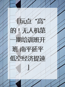 玩点“高”的！无人机第一期培训班开班 南平延平低空经济提速