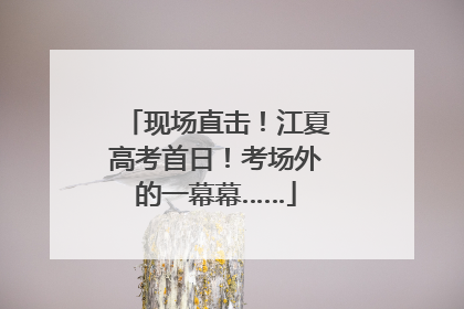 现场直击！江夏高考首日！考场外的一幕幕……