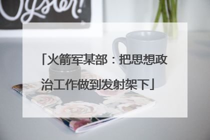 火箭军某部：把思想政治工作做到发射架下