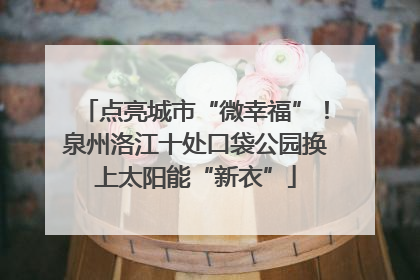 点亮城市“微幸福”！泉州洛江十处口袋公园换上太阳能“新衣”