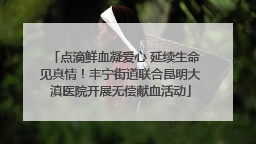 点滴鲜血凝爱心 延续生命见真情！丰宁街道联合昆明大滇医院开展无偿献血活动