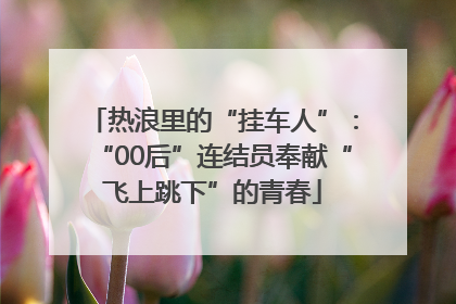 热浪里的“挂车人”：“00后”连结员奉献“飞上跳下”的青春
