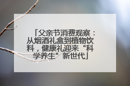 父亲节消费观察：从烟酒礼盒到植物饮料，健康礼迎来“科学养生”新世代