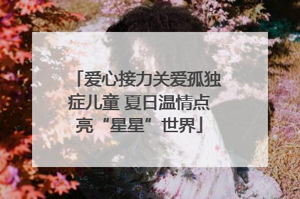 爱心接力关爱孤独症儿童 夏日温情点亮“星星”世界