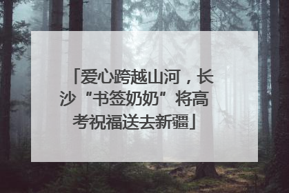 爱心跨越山河，长沙“书签奶奶”将高考祝福送去新疆