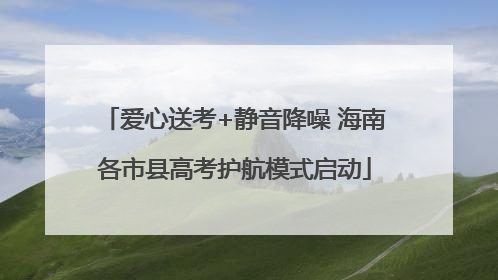 爱心送考+静音降噪 海南各市县高考护航模式启动