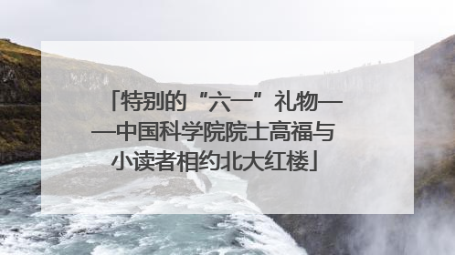 特别的“六一”礼物——中国科学院院士高福与小读者相约北大红楼