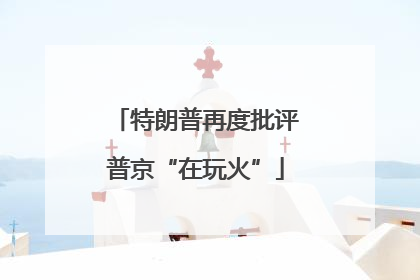 特朗普再度批评普京“在玩火”
