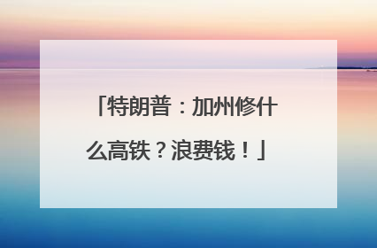 特朗普：加州修什么高铁？浪费钱！
