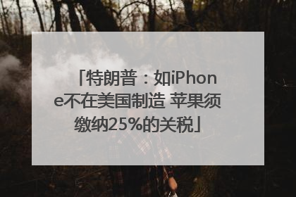 特朗普：如iPhone不在美国制造 苹果须缴纳25%的关税