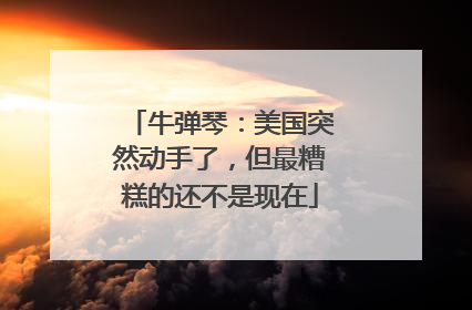 牛弹琴：美国突然动手了，但最糟糕的还不是现在