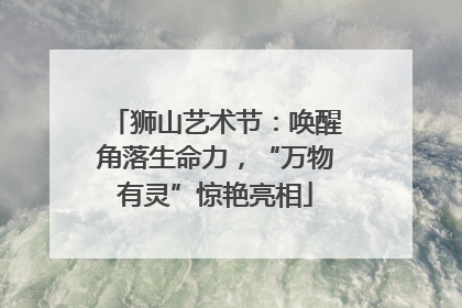 狮山艺术节：唤醒角落生命力，“万物有灵”惊艳亮相