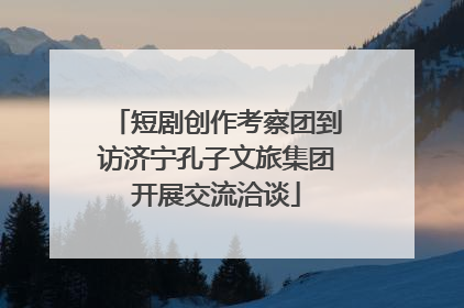 短剧创作考察团到访济宁孔子文旅集团开展交流洽谈