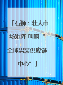 石狮：壮大市场矩阵 叫响“全球男装供应链中心”