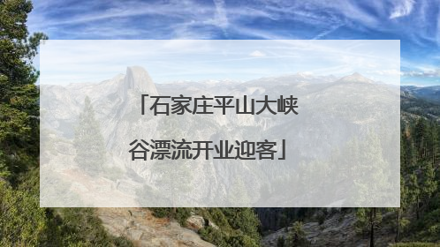 石家庄平山大峡谷漂流开业迎客