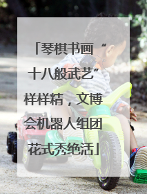 琴棋书画“十八般武艺”样样精，文博会机器人组团花式秀绝活