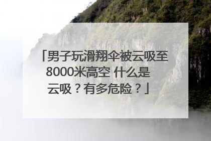 男子玩滑翔伞被云吸至8000米高空 什么是云吸？有多危险？