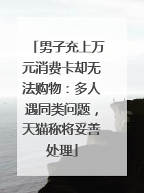 男子充上万元消费卡却无法购物：多人遇同类问题，天猫称将妥善处理