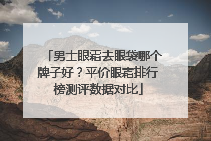 男士眼霜去眼袋哪个牌子好？平价眼霜排行榜测评数据对比