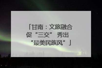 甘南：文旅融合促“三交” 秀出“最美民族风”