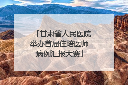 甘肃省人民医院举办首届住培医师病例汇报大赛