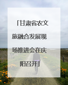 甘肃省农文旅融合发展现场推进会在庆阳召开