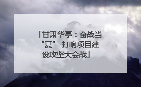 甘肃华亭：奋战当“夏” 打响项目建设攻坚大会战