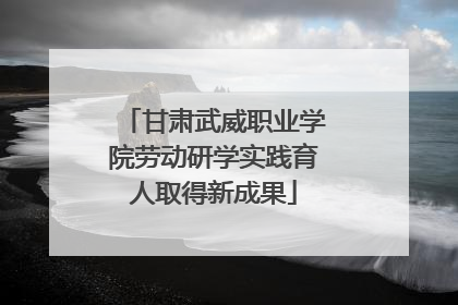 甘肃武威职业学院劳动研学实践育人取得新成果