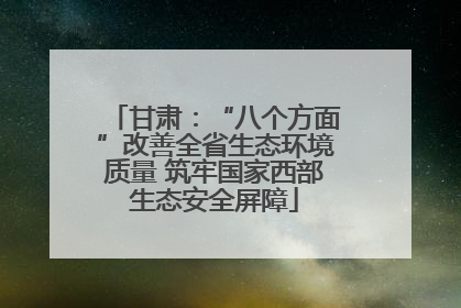 甘肃：“八个方面”改善全省生态环境质量 筑牢国家西部生态安全屏障