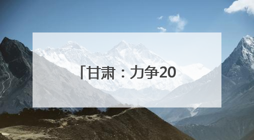 甘肃：力争2025年底全省新能源及新能源装备制造产值超千亿元