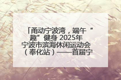 甬动宁波湾，端午“趣”健身 2025年宁波市滨海休闲运动会（奉化站）——首届宁波湾海洋运动会盛