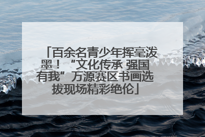 百余名青少年挥毫泼墨！“文化传承 强国有我”万源赛区书画选拔现场精彩绝伦