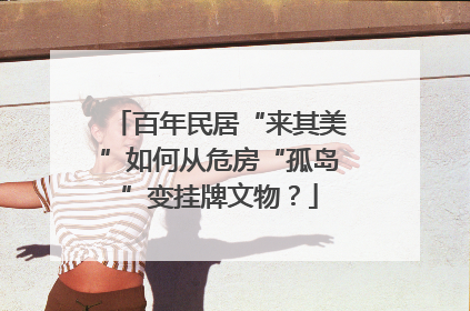 百年民居“来其美”如何从危房“孤岛”变挂牌文物？