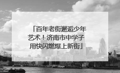 百年老街邂逅少年艺术！济南市中学子用快闪燃爆上新街