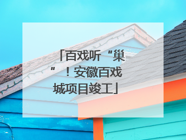 百戏听“巢”！安徽百戏城项目竣工