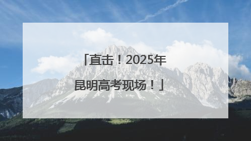 直击！2025年昆明高考现场！