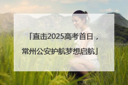 直击2025高考首日，常州公安护航梦想启航